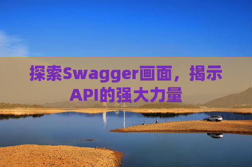 探索Swagger画面,揭示API的强大力量 探索Swagger画面,揭示API的强大力量